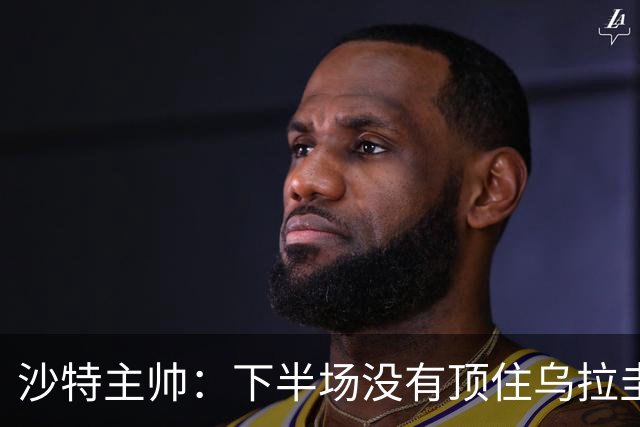 沙特主帅：下半场没有顶住乌拉圭的压力 上半场我们踢得很好